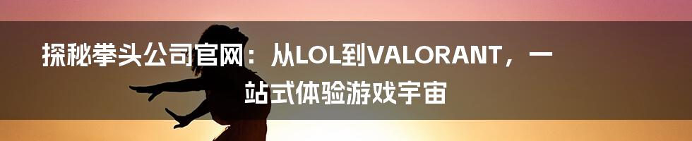 探秘拳头公司官网：从LOL到VALORANT，一站式体验游戏宇宙