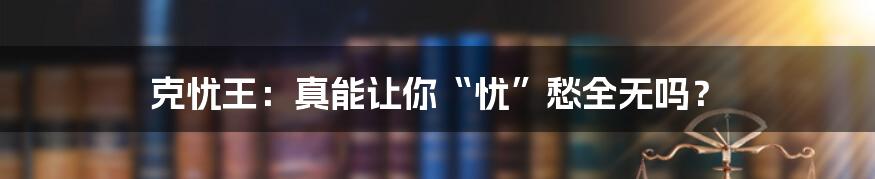 克忧王：真能让你“忧”愁全无吗？