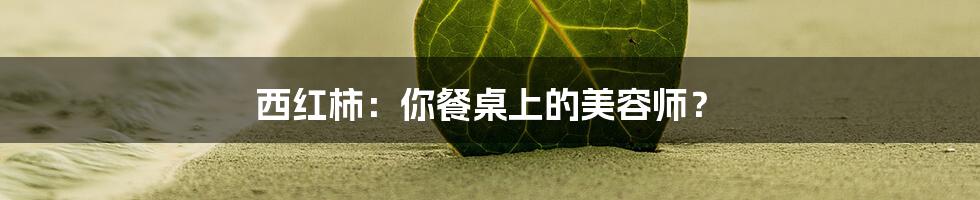 西红柿：你餐桌上的美容师？