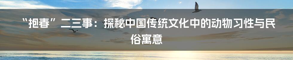 “抱春”二三事：探秘中国传统文化中的动物习性与民俗寓意