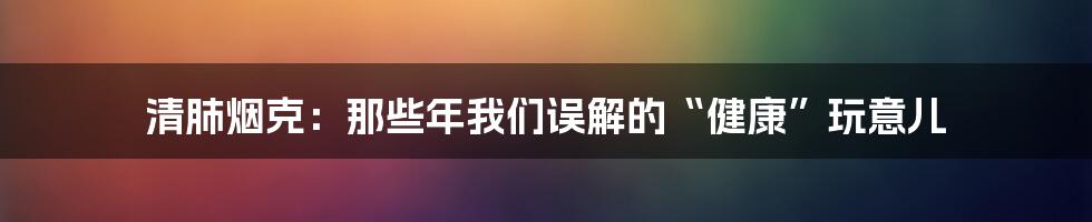 清肺烟克：那些年我们误解的“健康”玩意儿