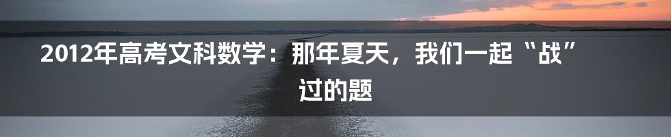 2012年高考文科数学：那年夏天，我们一起“战”过的题