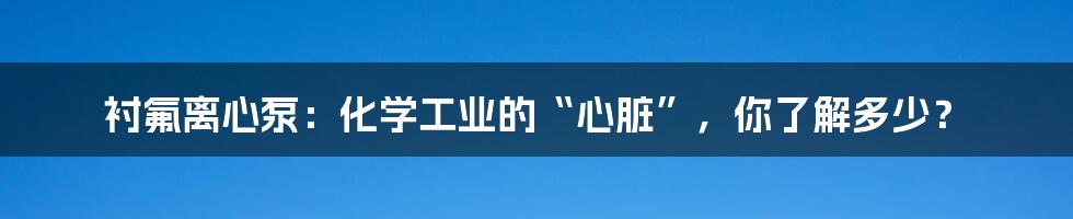 衬氟离心泵:化学工业的“心脏”,你了解多少?