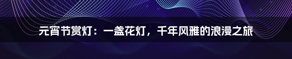 元宵节赏灯：一盏花灯，千年风雅的浪漫之旅