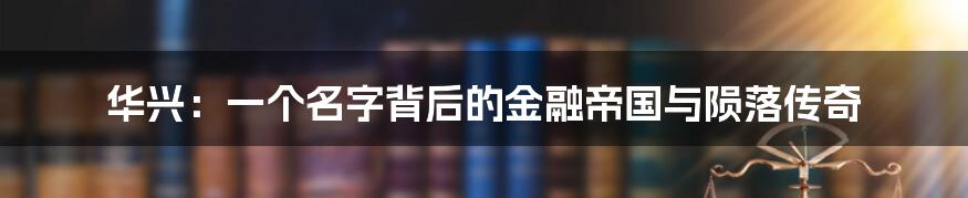 华兴:一个名字背后的金融帝国与陨落传奇