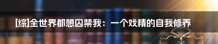 [综]全世界都想囚禁我：一个戏精的自我修养