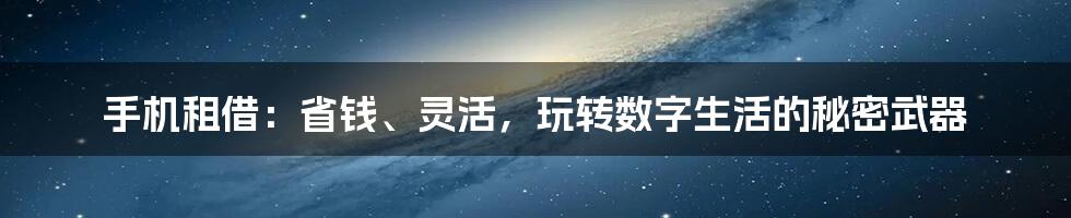 手机租借:省钱、灵活,玩转数字生活的秘密武器