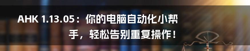 AHK 1.13.05:你的电脑自动化小帮手,轻松告别重复操作!