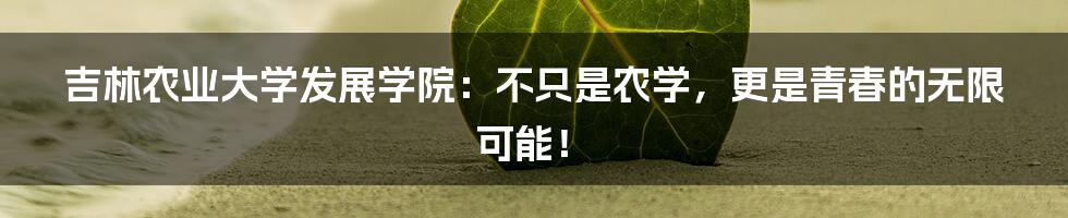 吉林农业大学发展学院:不只是农学,更是青春的无限可能!