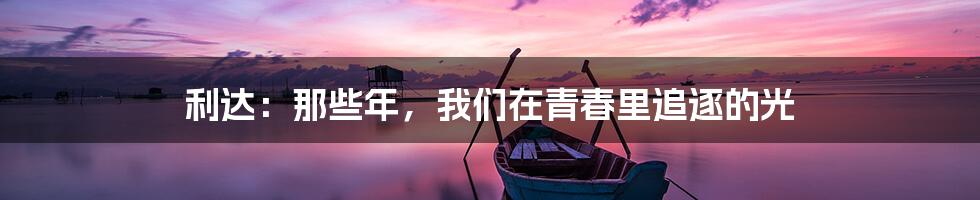 利达:那些年,我们在青春里追逐的光