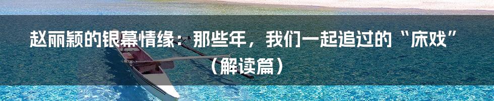 赵丽颖的银幕情缘：那些年，我们一起追过的“床戏”（解读篇）
