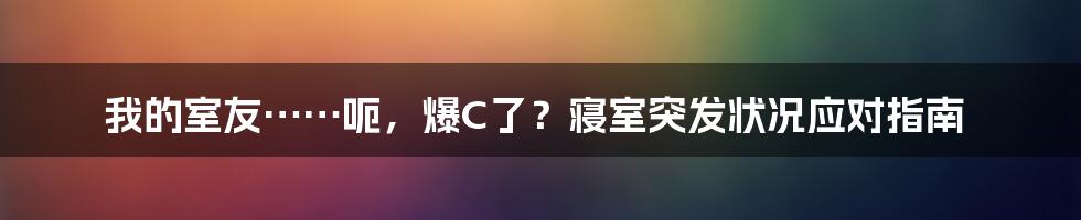 我的室友……呃,爆C了?寝室突发状况应对指南