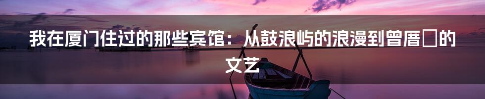我在厦门住过的那些宾馆：从鼓浪屿的浪漫到曾厝垵的文艺
