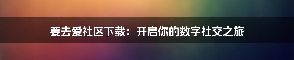 要去爱社区下载：开启你的数字社交之旅