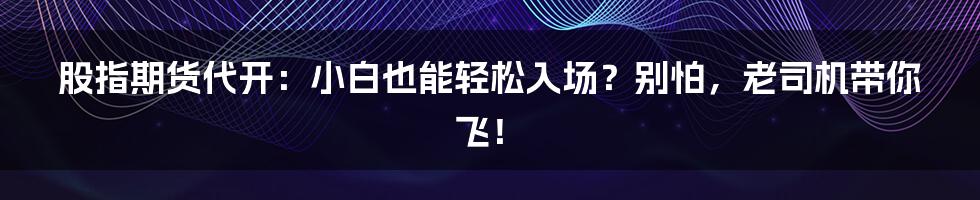 股指期货代开：小白也能轻松入场？别怕，老司机带你飞！