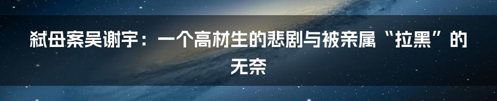 弑母案吴谢宇：一个高材生的悲剧与被亲属“拉黑”的无奈