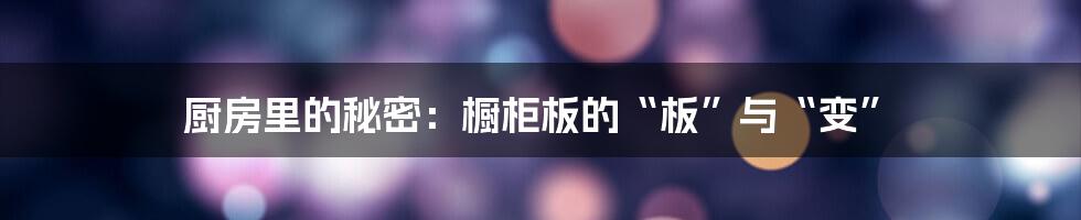 厨房里的秘密:橱柜板的“板”与“变”