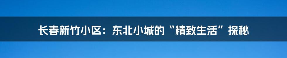 长春新竹小区：东北小城的“精致生活”探秘