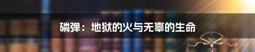 磷弹:地狱的火与无辜的生命