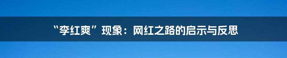 “李红爽”现象:网红之路的启示与反思
