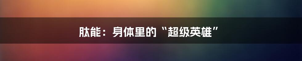 肽能:身体里的“超级英雄”