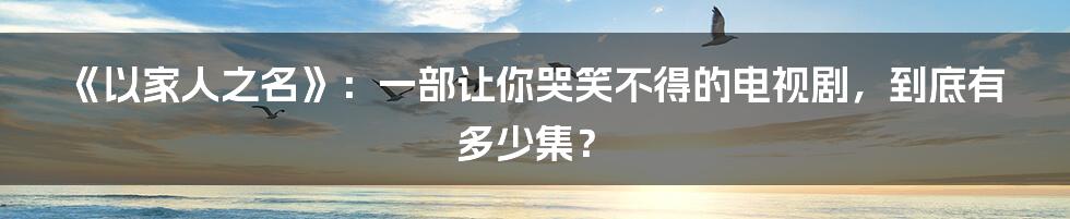 《以家人之名》:一部让你哭笑不得的电视剧,到底有多少集?