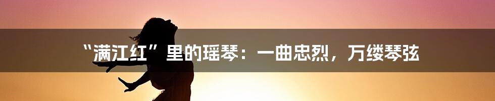 “满江红”里的瑶琴:一曲忠烈,万缕琴弦