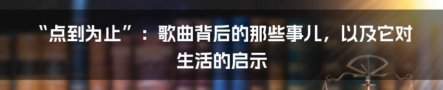 “点到为止”：歌曲背后的那些事儿，以及它对生活的启示