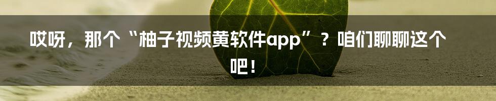 哎呀,那个“柚子视频黄软件app”?咱们聊聊这个吧!