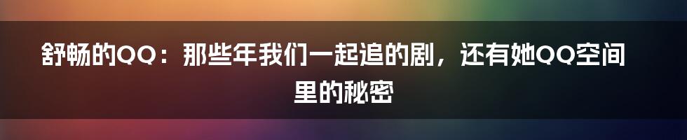 舒畅的QQ：那些年我们一起追的剧，还有她QQ空间里的秘密