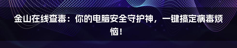金山在线查毒：你的电脑安全守护神，一键搞定病毒烦恼！