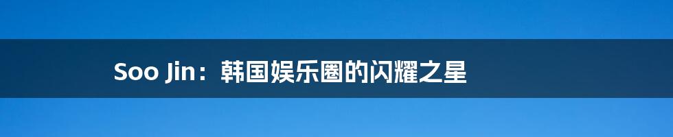 Soo Jin:韩国娱乐圈的闪耀之星