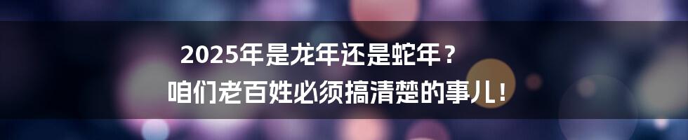2025年是龙年还是蛇年？ 咱们老百姓必须搞清楚的事儿！