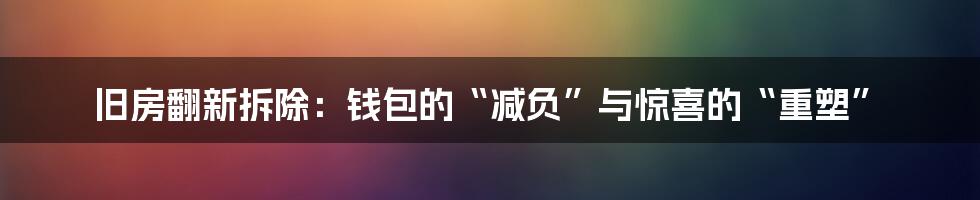 旧房翻新拆除：钱包的“减负”与惊喜的“重塑”