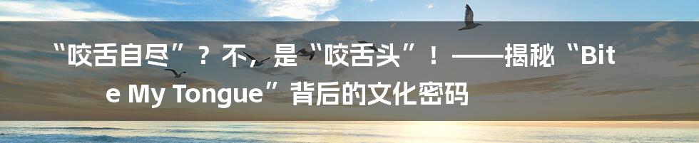 “咬舌自尽”?不,是“咬舌头”!——揭秘“Bite My Tongue”背后的文化密码