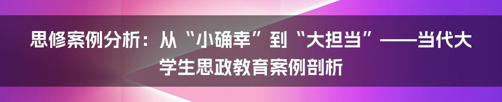 思修案例分析：从“小确幸”到“大担当”——当代大学生思政教育案例剖析