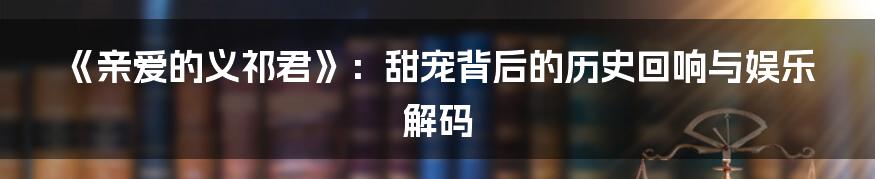 《亲爱的义祁君》:甜宠背后的历史回响与娱乐解码