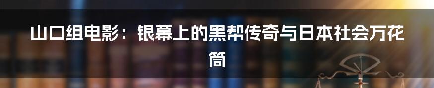山口组电影：银幕上的黑帮传奇与日本社会万花筒