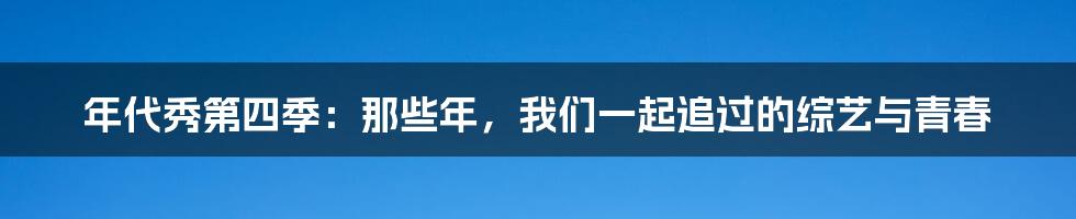 年代秀第四季:那些年,我们一起追过的综艺与青春