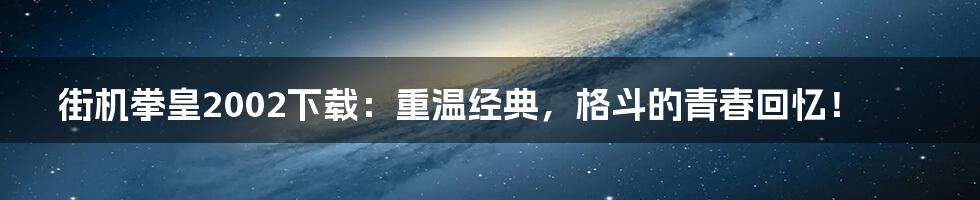 街机拳皇2002下载：重温经典，格斗的青春回忆！