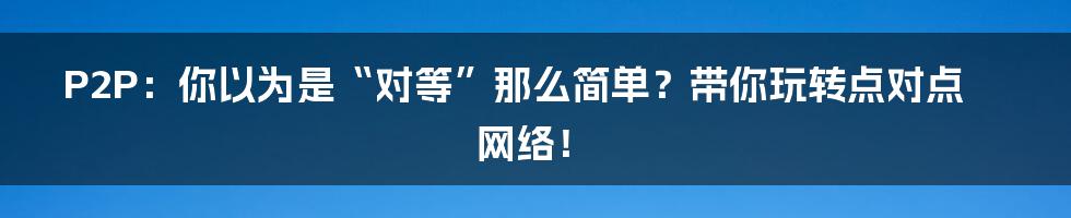 P2P：你以为是“对等”那么简单？带你玩转点对点网络！