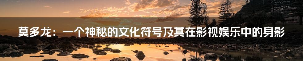 莫多龙:一个神秘的文化符号及其在影视娱乐中的身影