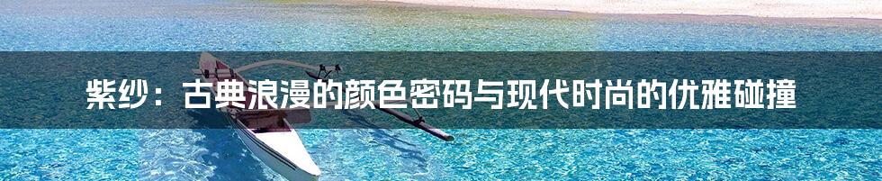 紫纱:古典浪漫的颜色密码与现代时尚的优雅碰撞