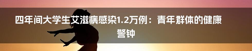 四年间大学生艾滋病感染1.2万例：青年群体的健康警钟