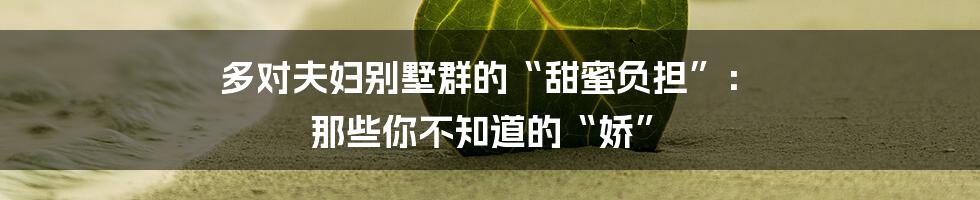 多对夫妇别墅群的“甜蜜负担”: 那些你不知道的“娇”