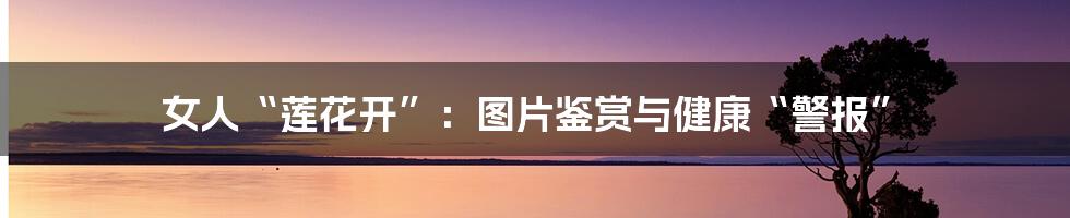 女人“莲花开”：图片鉴赏与健康“警报”