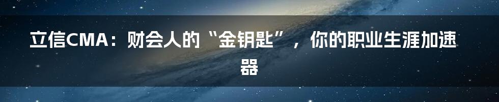 立信CMA:财会人的“金钥匙”,你的职业生涯加速器