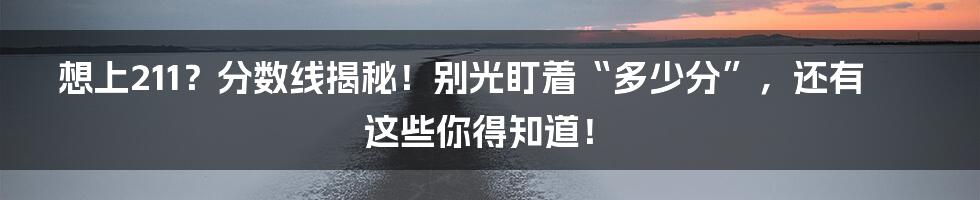 想上211?分数线揭秘!别光盯着“多少分”,还有这些你得知道!