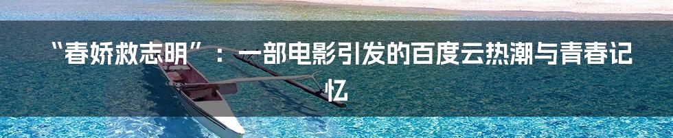 “春娇救志明”：一部电影引发的百度云热潮与青春记忆