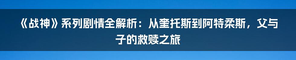 《战神》系列剧情全解析：从奎托斯到阿特柔斯，父与子的救赎之旅